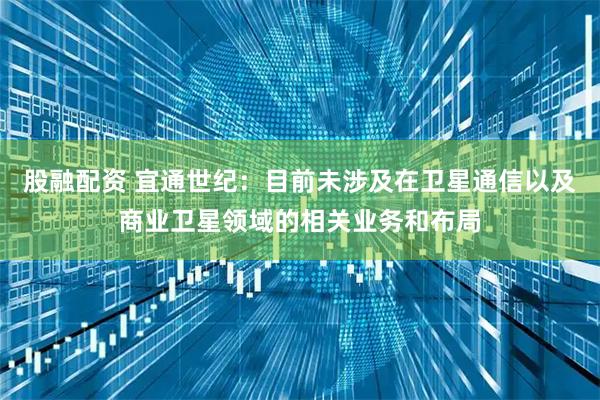 股融配资 宜通世纪：目前未涉及在卫星通信以及商业卫星领域的相关业务和布局