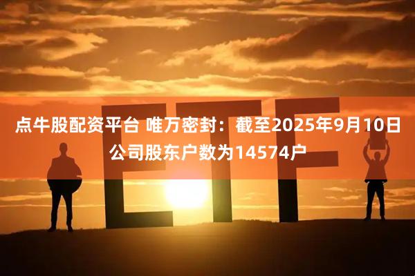 点牛股配资平台 唯万密封：截至2025年9月10日公司股东户数为14574户