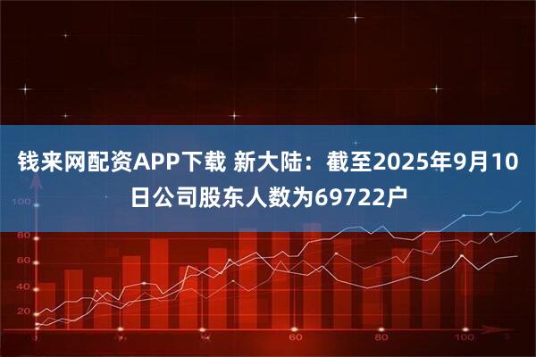 钱来网配资APP下载 新大陆：截至2025年9月10日公司股东人数为69722户