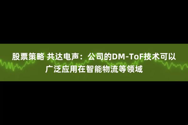 股票策略 共达电声：公司的DM-ToF技术可以广泛应用在智能物流等领域