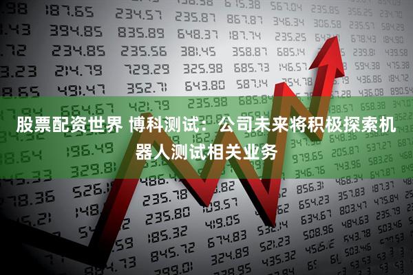 股票配资世界 博科测试：公司未来将积极探索机器人测试相关业务