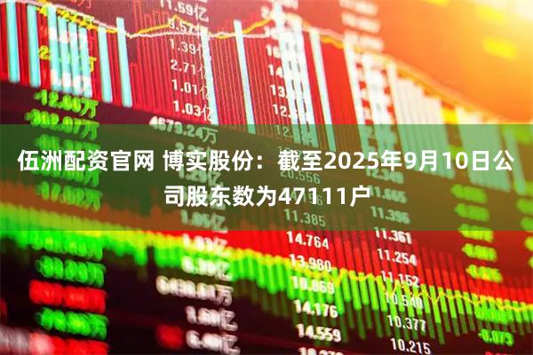 伍洲配资官网 博实股份：截至2025年9月10日公司股东数为47111户