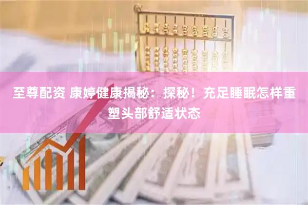 至尊配资 康婷健康揭秘：探秘！充足睡眠怎样重塑头部舒适状态