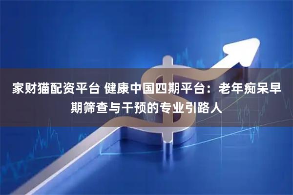 家财猫配资平台 健康中国四期平台：老年痴呆早期筛查与干预的专业引路人
