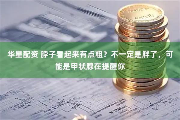 华星配资 脖子看起来有点粗？不一定是胖了，可能是甲状腺在提醒你