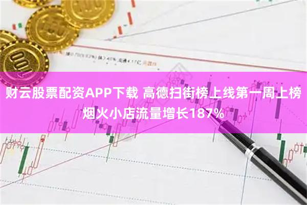 财云股票配资APP下载 高德扫街榜上线第一周上榜烟火小店流量增长187%