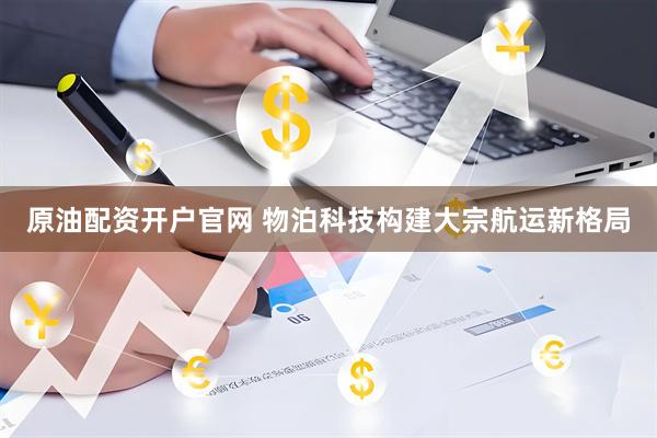 原油配资开户官网 物泊科技构建大宗航运新格局