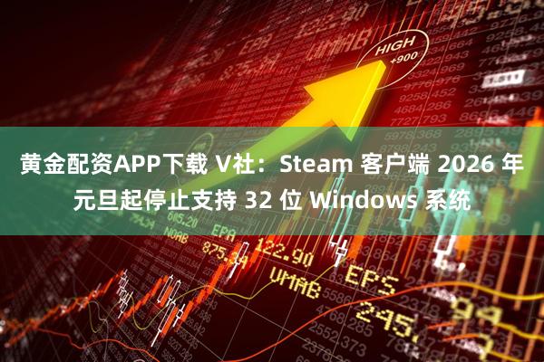 黄金配资APP下载 V社：Steam 客户端 2026 年元旦起停止支持 32 位 Windows 系统