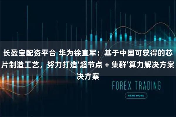 长盈宝配资平台 华为徐直军：基于中国可获得的芯片制造工艺，努力打造‘超节点 + 集群’算力解决方案