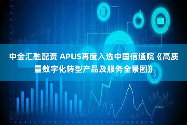 中金汇融配资 APUS再度入选中国信通院《高质量数字化转型产品及服务全景图》