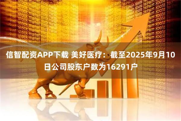 信智配资APP下载 美好医疗：截至2025年9月10日公司股东户数为16291户