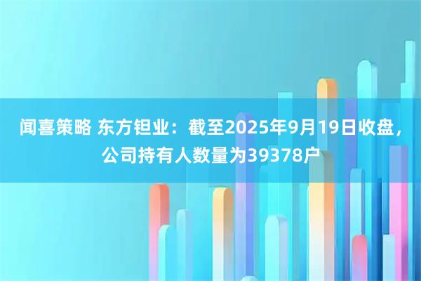闻喜策略 东方钽业：截至2025年9月19日收盘，公司持有人数量为39378户