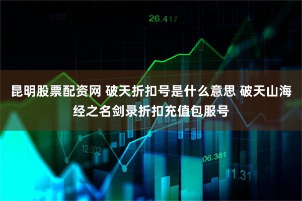 昆明股票配资网 破天折扣号是什么意思 破天山海经之名剑录折扣充值包服号