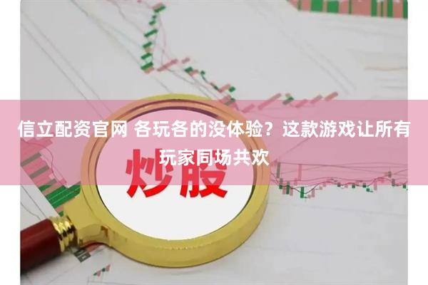 信立配资官网 各玩各的没体验？这款游戏让所有玩家同场共欢