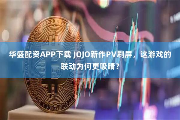 华盛配资APP下载 JOJO新作PV刷屏，这游戏的联动为何更吸睛？