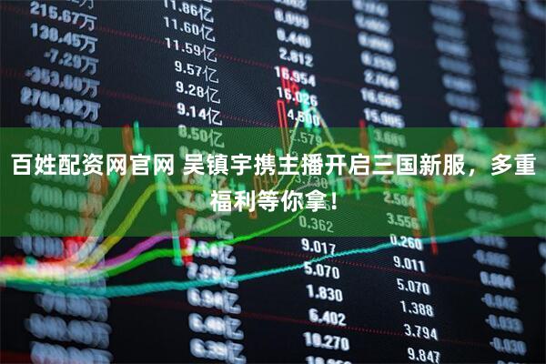百姓配资网官网 吴镇宇携主播开启三国新服，多重福利等你拿！