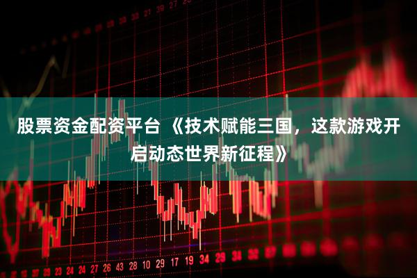 股票资金配资平台 《技术赋能三国，这款游戏开启动态世界新征程》