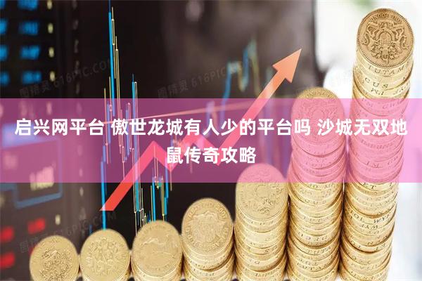 启兴网平台 傲世龙城有人少的平台吗 沙城无双地鼠传奇攻略