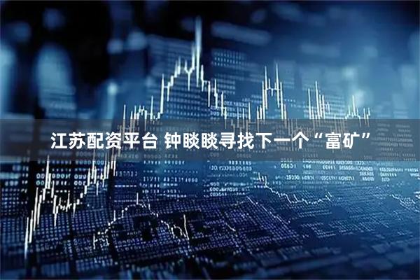 江苏配资平台 钟睒睒寻找下一个“富矿”