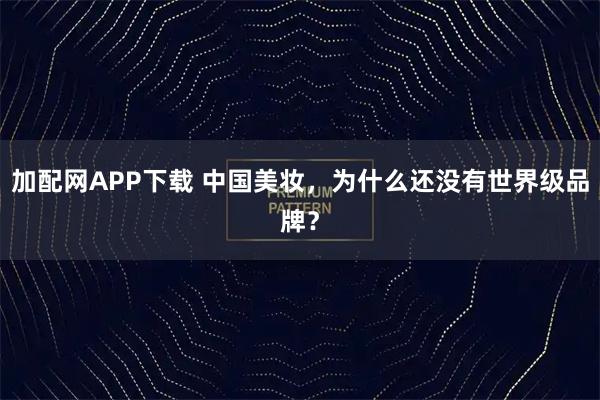 加配网APP下载 中国美妆，为什么还没有世界级品牌？