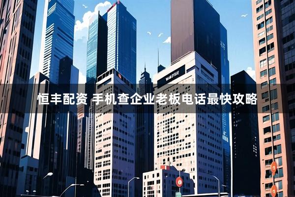恒丰配资 手机查企业老板电话最快攻略