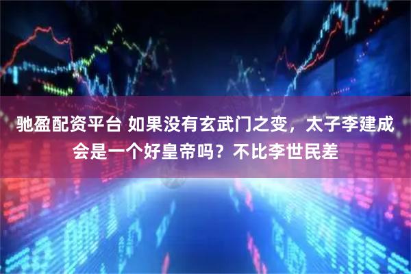 驰盈配资平台 如果没有玄武门之变，太子李建成会是一个好皇帝吗？不比李世民差