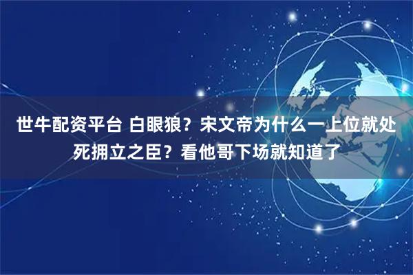 世牛配资平台 白眼狼？宋文帝为什么一上位就处死拥立之臣？看他哥下场就知道了