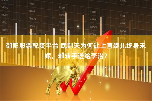 邵阳股票配资平台 武则天为何让上官婉儿终身未嫁，却转手送给李治？