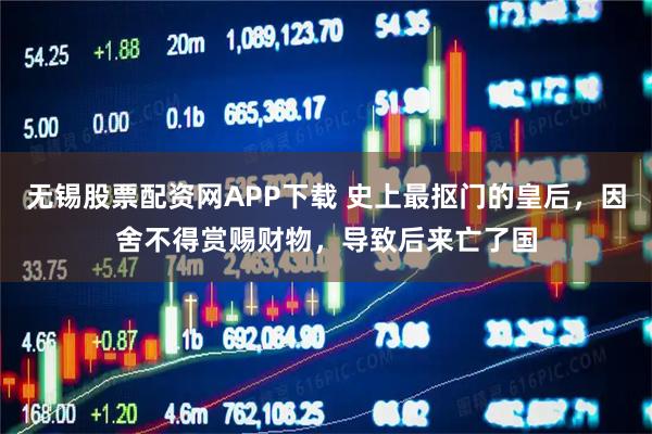 无锡股票配资网APP下载 史上最抠门的皇后，因舍不得赏赐财物，导致后来亡了国