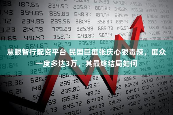 慧眼智行配资平台 民国巨匪张庆心狠毒辣，匪众一度多达3万，其最终结局如何