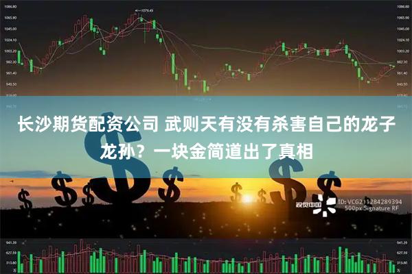 长沙期货配资公司 武则天有没有杀害自己的龙子龙孙？一块金简道出了真相