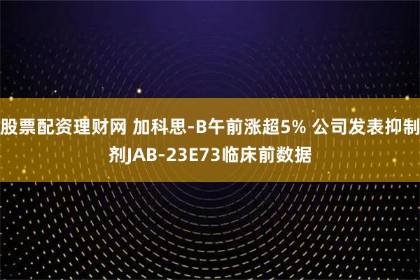 股票配资理财网 加科思-B午前涨超5% 公司发表抑制剂JAB-23E73临床前数据