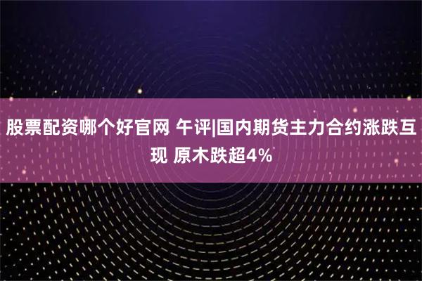 股票配资哪个好官网 午评|国内期货主力合约涨跌互现 原木跌超4%