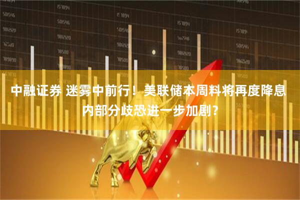 中融证券 迷雾中前行！美联储本周料将再度降息 内部分歧恐进一步加剧？