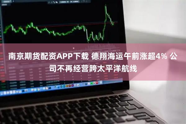 南京期货配资APP下载 德翔海运午前涨超4% 公司不再经营跨太平洋航线