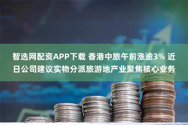 智选网配资APP下载 香港中旅午前涨逾3% 近日公司建议实物分派旅游地产业聚焦核心业务