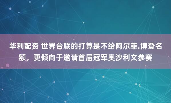 华利配资 世界台联的打算是不给阿尔菲.博登名额，更倾向于邀请首届冠军奥沙利文参赛