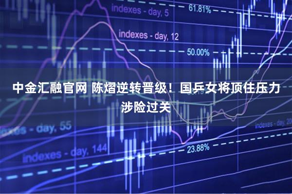中金汇融官网 陈熠逆转晋级！国乒女将顶住压力涉险过关