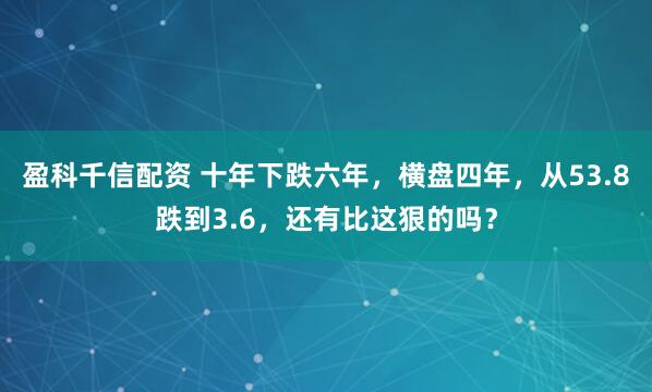 盈科千信配资 十年下跌六年，横盘四年，从53.8跌到3.6，还有比这狠的吗？