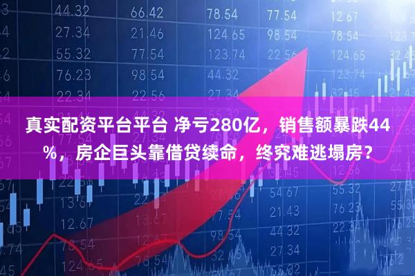真实配资平台平台 净亏280亿，销售额暴跌44%，房企巨头靠借贷续命，终究难逃塌房？