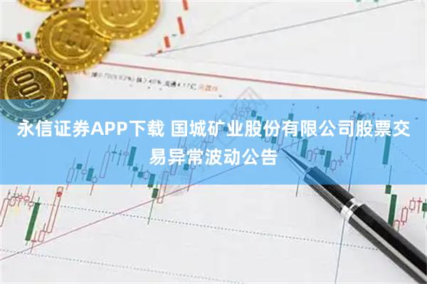 永信证券APP下载 国城矿业股份有限公司股票交易异常波动公告