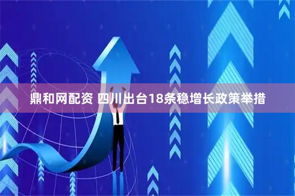 鼎和网配资 四川出台18条稳增长政策举措