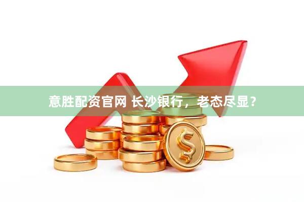 意胜配资官网 长沙银行，老态尽显？
