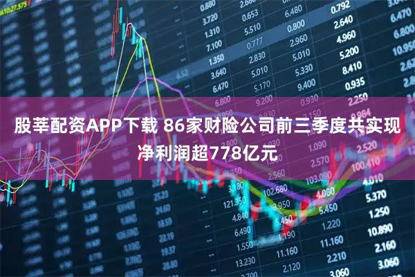 股莘配资APP下载 86家财险公司前三季度共实现净利润超778亿元