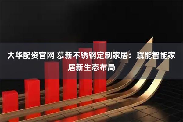 大华配资官网 慕新不锈钢定制家居：赋能智能家居新生态布局