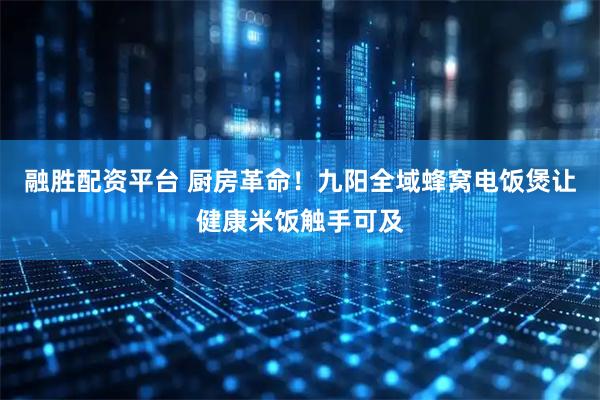 融胜配资平台 厨房革命！九阳全域蜂窝电饭煲让健康米饭触手可及