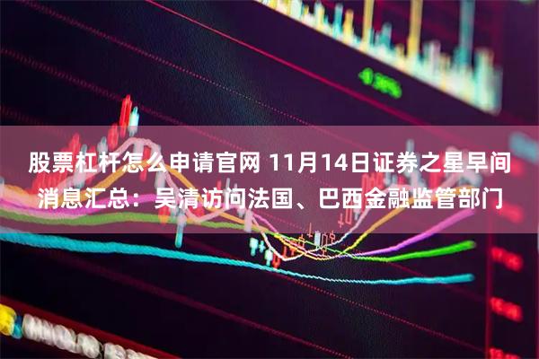股票杠杆怎么申请官网 11月14日证券之星早间消息汇总：吴清访问法国、巴西金融监管部门