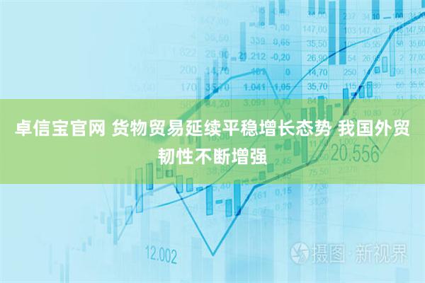卓信宝官网 货物贸易延续平稳增长态势 我国外贸韧性不断增强