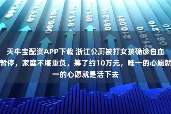 天牛宝配资APP下载 浙江公厕被打女孩确诊白血病：学业暂停，家庭不堪重负，筹了约10万元，唯一的心愿就是活下去
