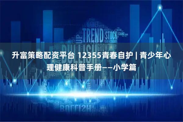 升富策略配资平台 12355青春自护 | 青少年心理健康科普手册——小学篇